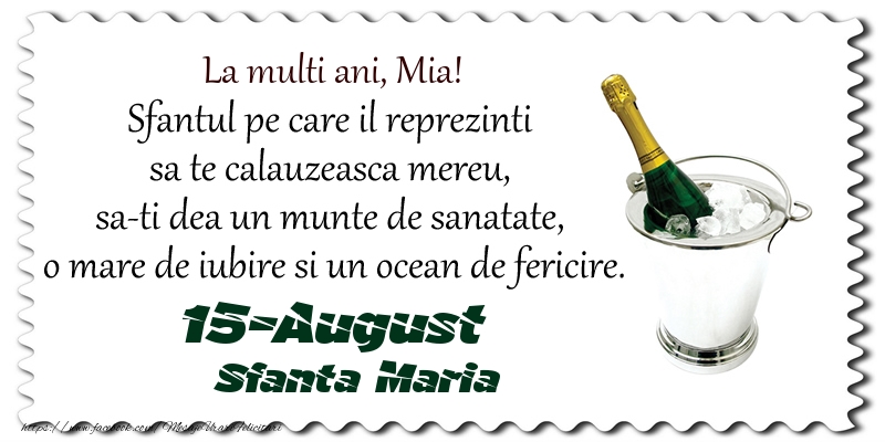 La multi ani, Mia! Sfantul pe care il reprezinti  sa te calauzeasca mereu,  sa-ti dea un munte de sanatate,  o mare de iubire si un ocean de fericire. 15-August - Sfanta Maria - Felicitari onomastice